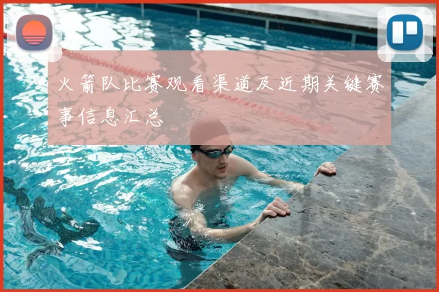 火箭队比赛观看渠道及近期关键赛事信息汇总