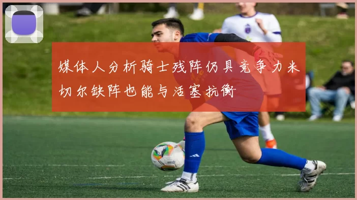 媒体人分析骑士残阵仍具竞争力米切尔缺阵也能与活塞抗衡