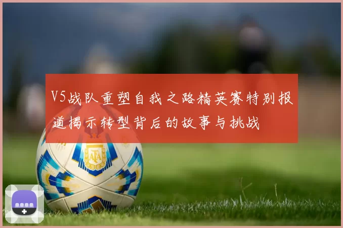 V5战队重塑自我之路精英赛特别报道揭示转型背后的故事与挑战