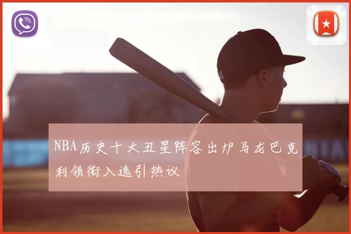 NBA历史十大丑星阵容出炉马龙巴克利领衔入选引热议
