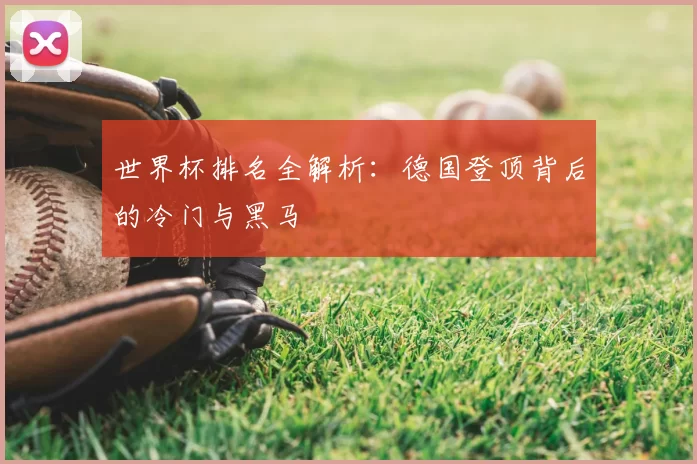 世界杯排名全解析：德国登顶背后的冷门与黑马