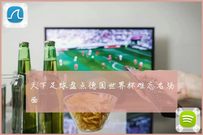 天下足球盘点德国世界杯难忘名场面
