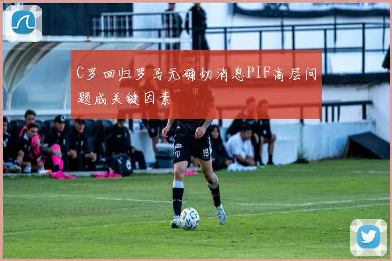 C罗回归罗马无确切消息PIF高层问题成关键因素