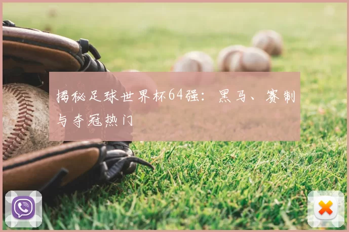 揭秘足球世界杯64强：黑马、赛制与夺冠热门