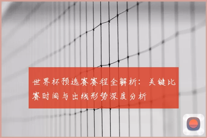世界杯预选赛赛程全解析：关键比赛时间与出线形势深度分析