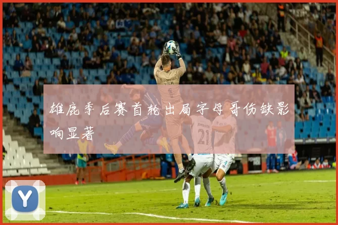 雄鹿季后赛首轮出局字母哥伤缺影响显著