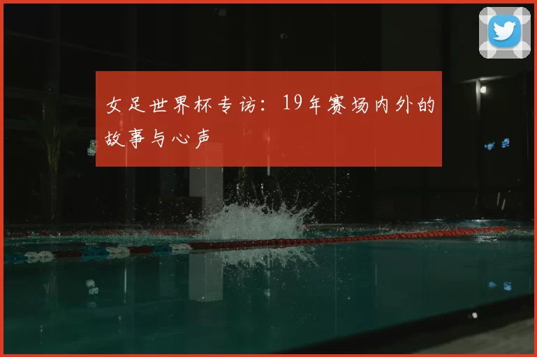 女足世界杯专访：19年赛场内外的故事与心声