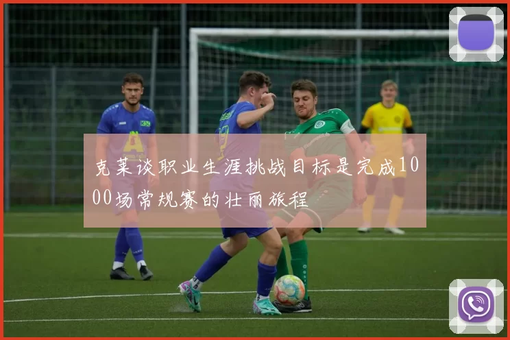 克莱谈职业生涯挑战目标是完成1000场常规赛的壮丽旅程