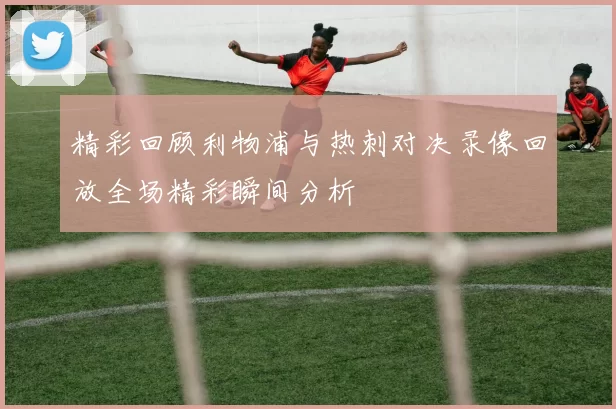 精彩回顾利物浦与热刺对决录像回放全场精彩瞬间分析
