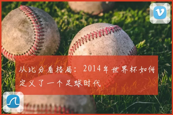 从比分看格局:2014年世界杯如何定义了一个足球时代