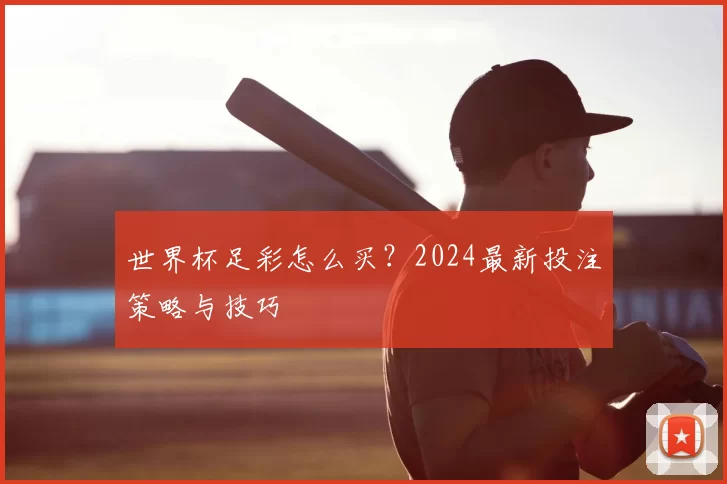 世界杯足彩怎么买？2024最新投注策略与技巧