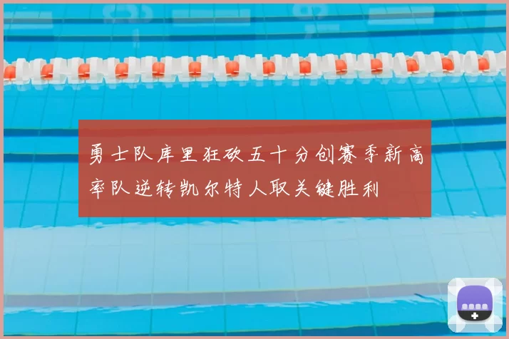 勇士队库里狂砍五十分创赛季新高率队逆转凯尔特人取关键胜利