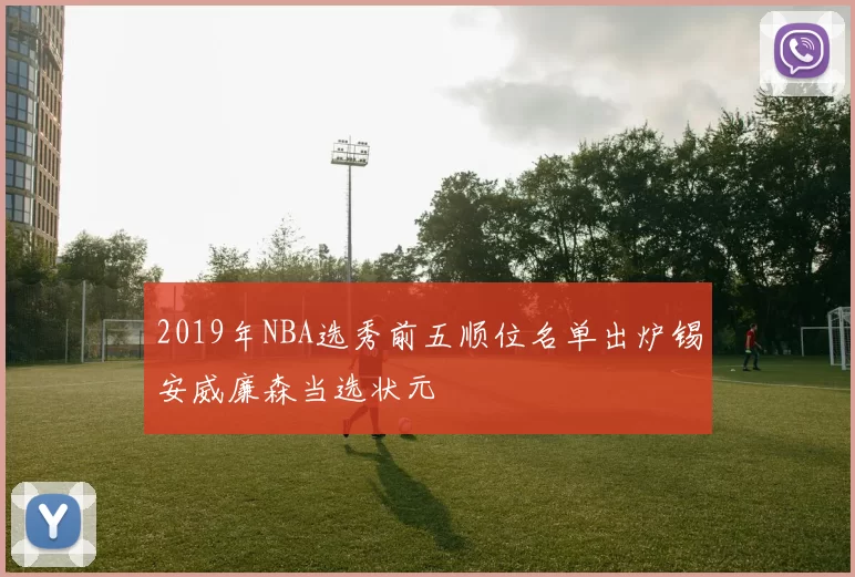 2019年NBA选秀前五顺位名单出炉锡安威廉森当选状元