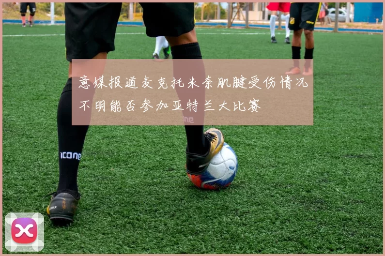 意媒报道麦克托米奈肌腱受伤情况不明能否参加亚特兰大比赛