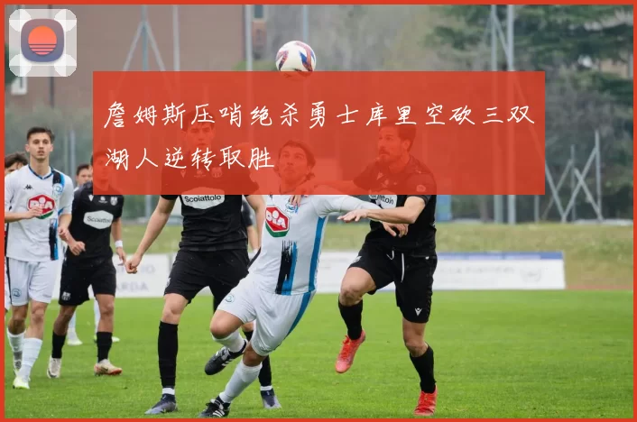 詹姆斯压哨绝杀勇士库里空砍三双湖人逆转取胜