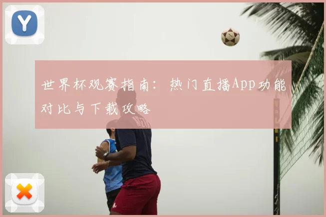 世界杯观赛指南：热门直播App功能对比与下载攻略