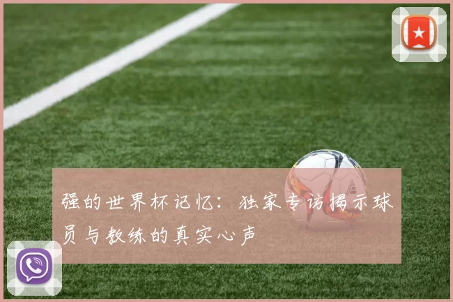 强的世界杯记忆：独家专访揭示球员与教练的真实心声