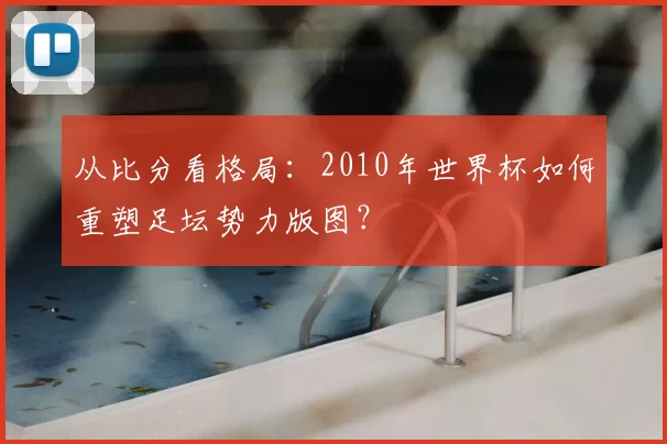 从比分看格局：2010年世界杯如何重塑足坛势力版图？