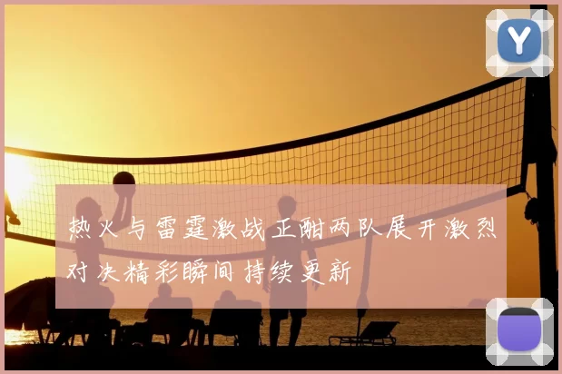 热火与雷霆激战正酣两队展开激烈对决精彩瞬间持续更新