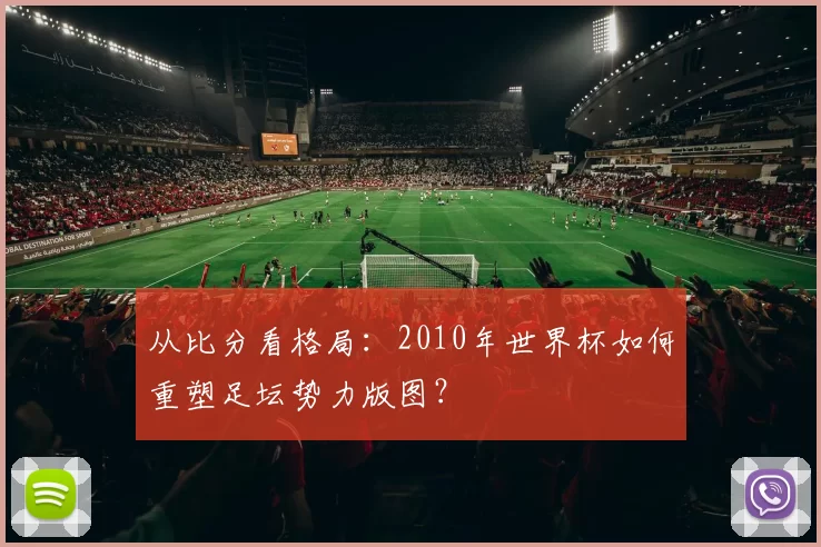 从比分看格局：2010年世界杯如何重塑足坛势力版图？