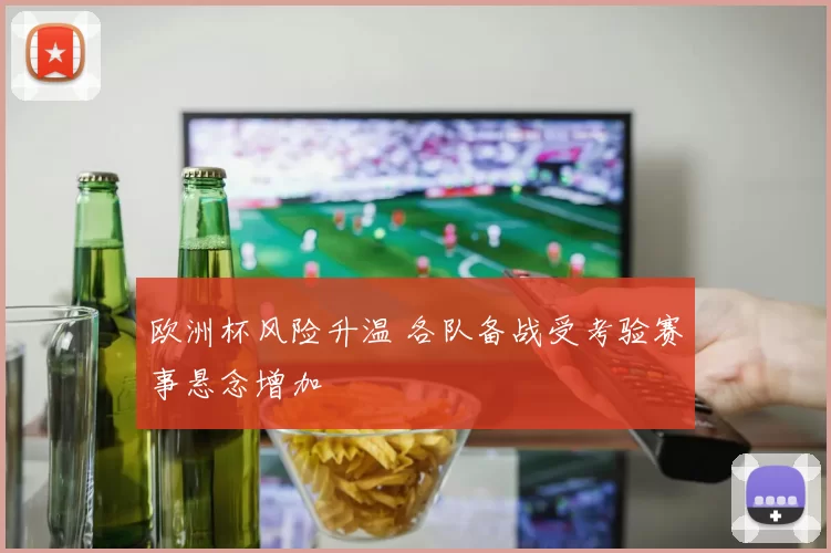 欧洲杯风险升温 各队备战受考验赛事悬念增加