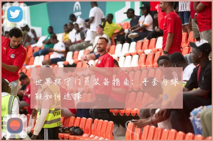 世界杯守门员装备指南:手套与球鞋如何选择