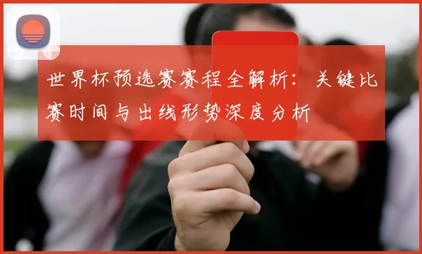 世界杯预选赛赛程全解析：关键比赛时间与出线形势深度分析