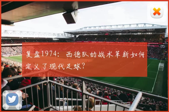 复盘1974:西德队的战术革新如何定义了现代足球?