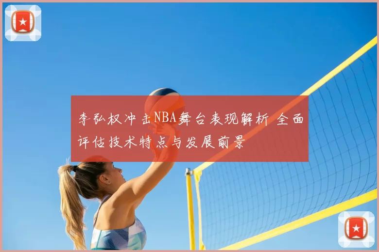 李弘权冲击NBA舞台表现解析 全面评估技术特点与发展前景