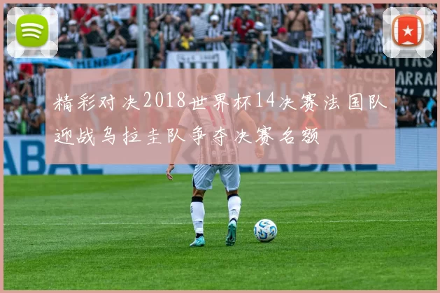 精彩对决2018世界杯14决赛法国队迎战乌拉圭队争夺决赛名额