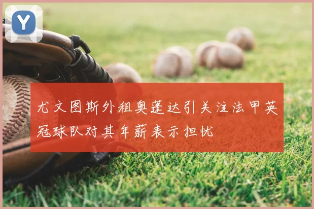 尤文图斯外租奥蓬达引关注法甲英冠球队对其年薪表示担忧