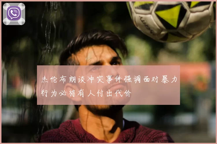 杰伦布朗谈冲突事件强调面对暴力行为必将有人付出代价