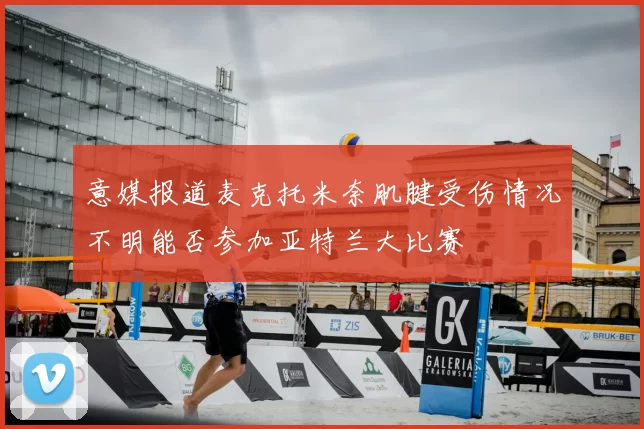 意媒报道麦克托米奈肌腱受伤情况不明能否参加亚特兰大比赛