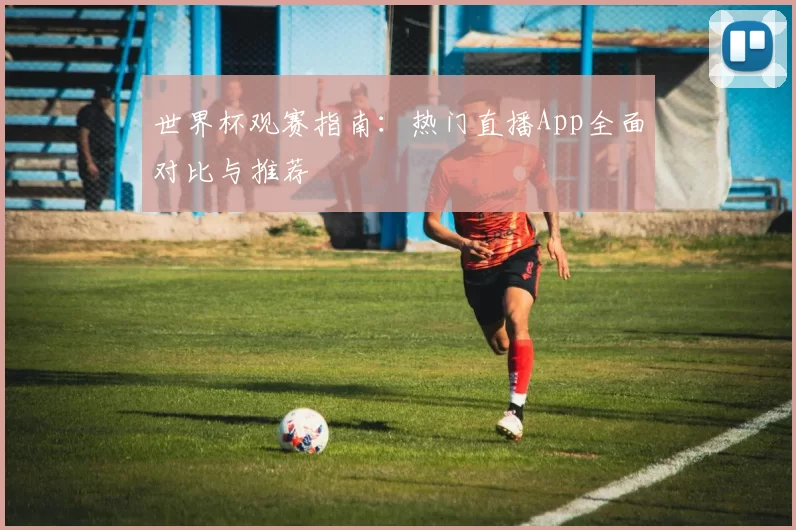 世界杯观赛指南：热门直播App全面对比与推荐