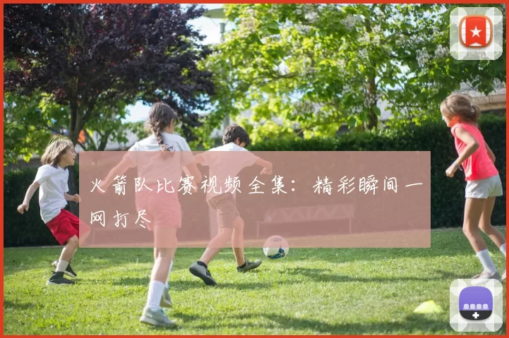 火箭队比赛视频全集：精彩瞬间一网打尽