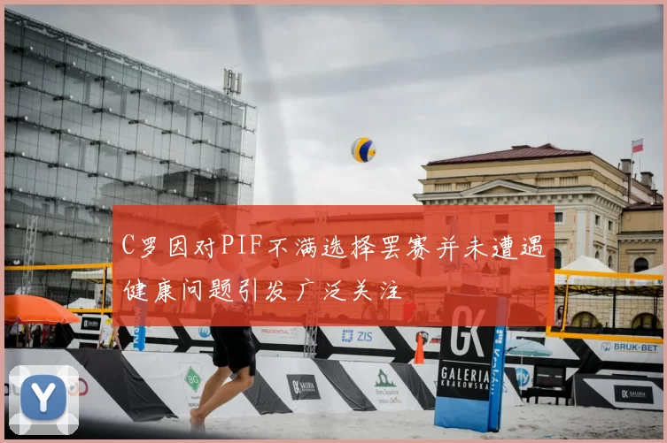 C罗因对PIF不满选择罢赛并未遭遇健康问题引发广泛关注