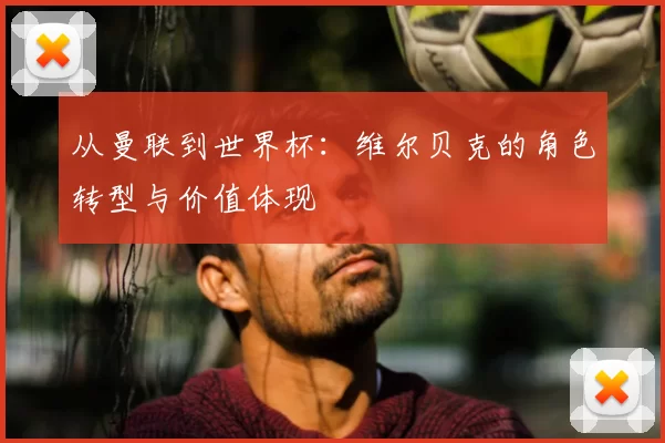 从曼联到世界杯:维尔贝克的角色转型与价值体现