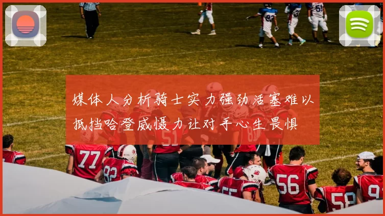 媒体人分析骑士实力强劲活塞难以抵挡哈登威慑力让对手心生畏惧