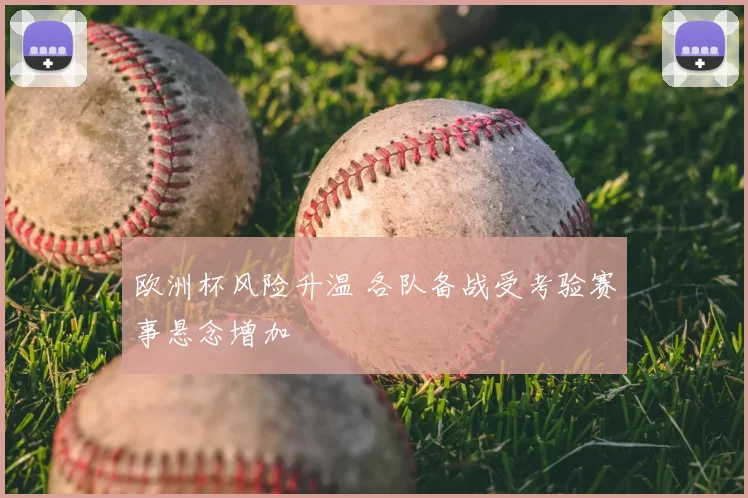 欧洲杯风险升温 各队备战受考验赛事悬念增加
