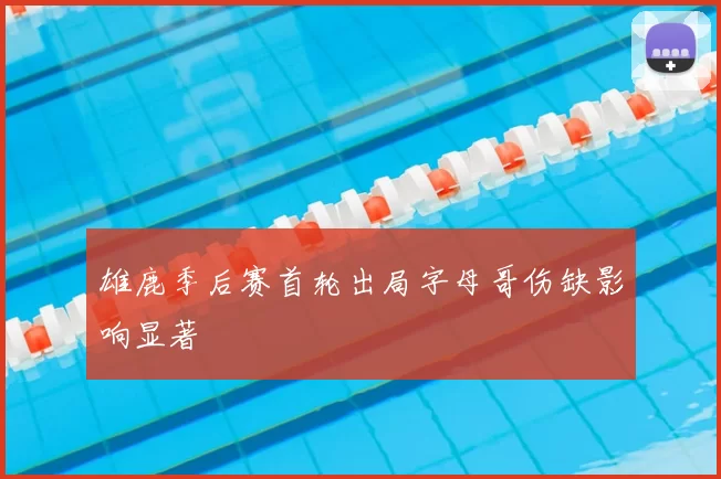雄鹿季后赛首轮出局字母哥伤缺影响显著