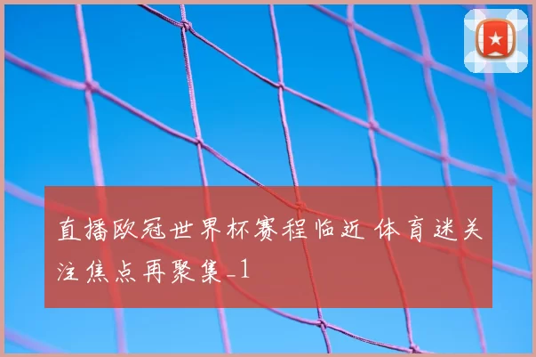 直播欧冠世界杯赛程临近 体育迷关注焦点再聚集_1