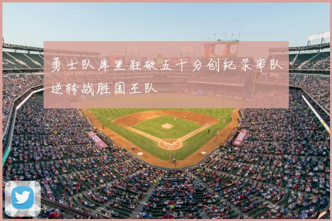 勇士队库里狂砍五十分创纪录率队逆转战胜国王队