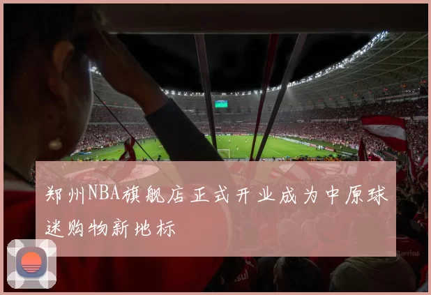 郑州NBA旗舰店正式开业成为中原球迷购物新地标