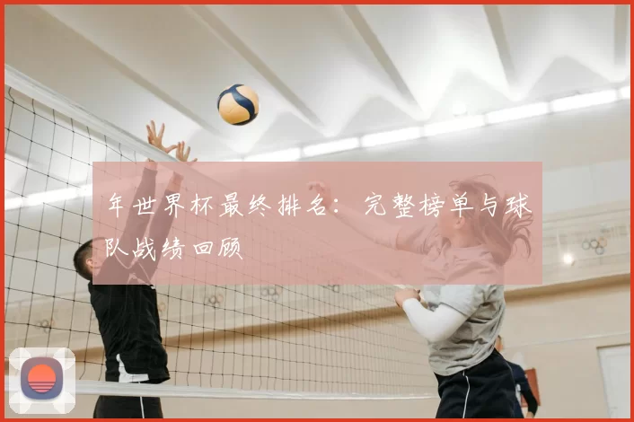 年世界杯最终排名：完整榜单与球队战绩回顾