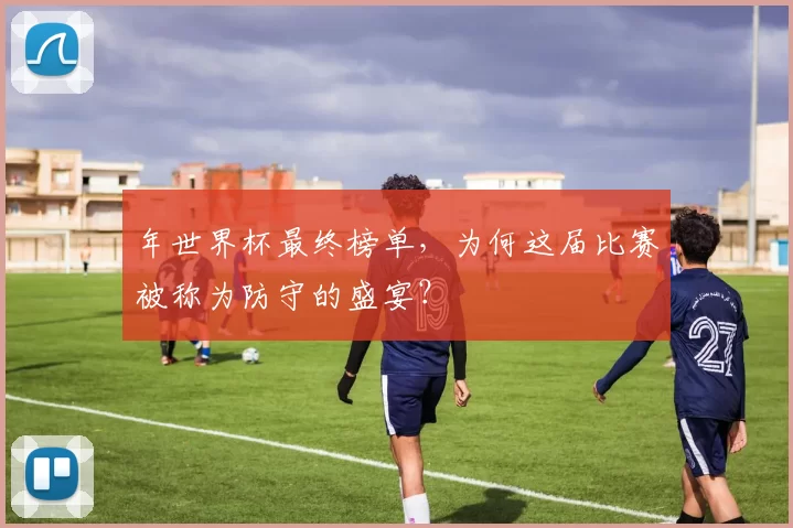 年世界杯最终榜单，为何这届比赛被称为防守的盛宴？