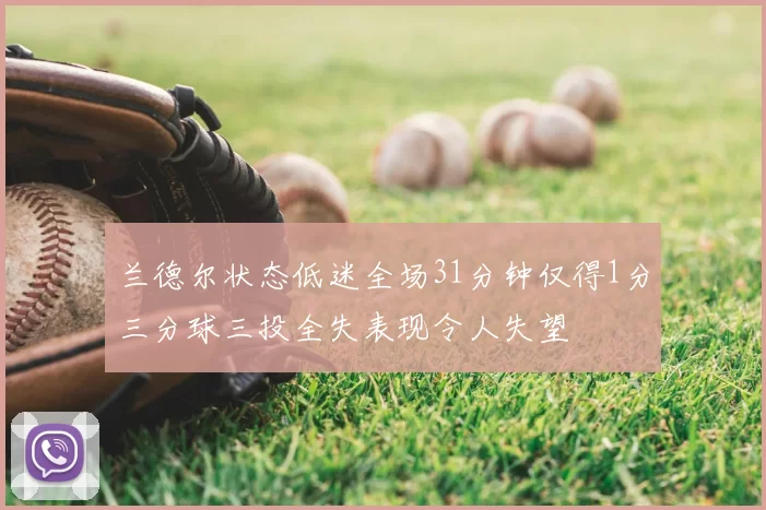 兰德尔状态低迷全场31分钟仅得1分三分球三投全失表现令人失望