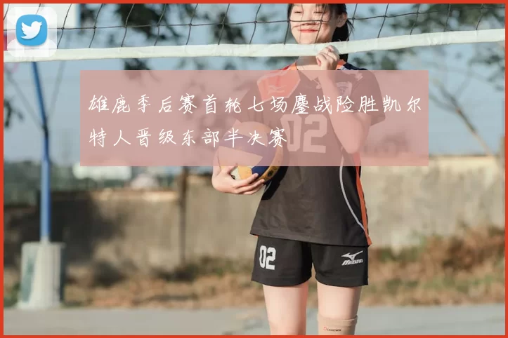 雄鹿季后赛首轮七场鏖战险胜凯尔特人晋级东部半决赛