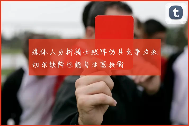 媒体人分析骑士残阵仍具竞争力米切尔缺阵也能与活塞抗衡