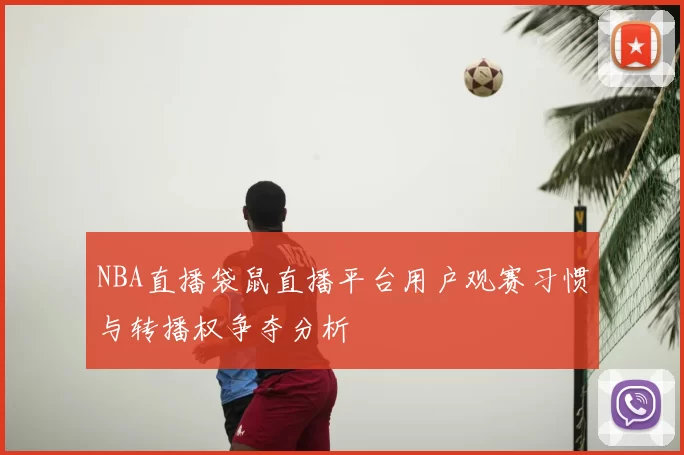 NBA直播袋鼠直播平台用户观赛习惯与转播权争夺分析