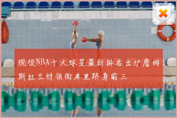 现役NBA十大球星最新排名出炉詹姆斯杜兰特领衔库里跻身前三